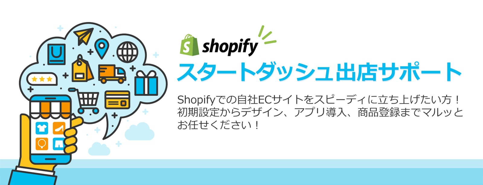 Shopifyでの自社ECサイトをスピーディに立ち上げたい方！
初期設定からデザイン、アプリ導入、商品登録までマルッと
お任せください！
